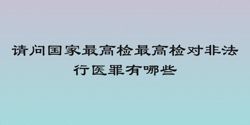 请问国家最高检最高检对非法行医罪有哪些