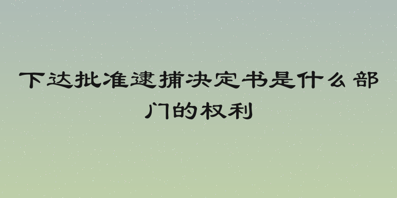 下达批准逮捕决定书是什么部门的权利