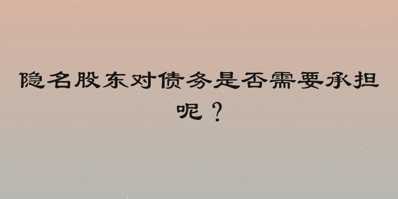 隐名股东对债务是否需要承担呢？