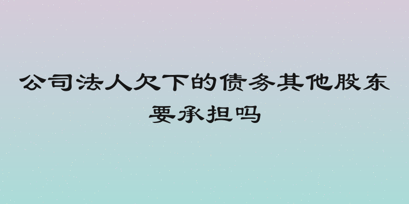 公司法人欠下的债务其他股东要承担吗