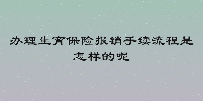 办理生育保险报销手续流程是怎样的呢