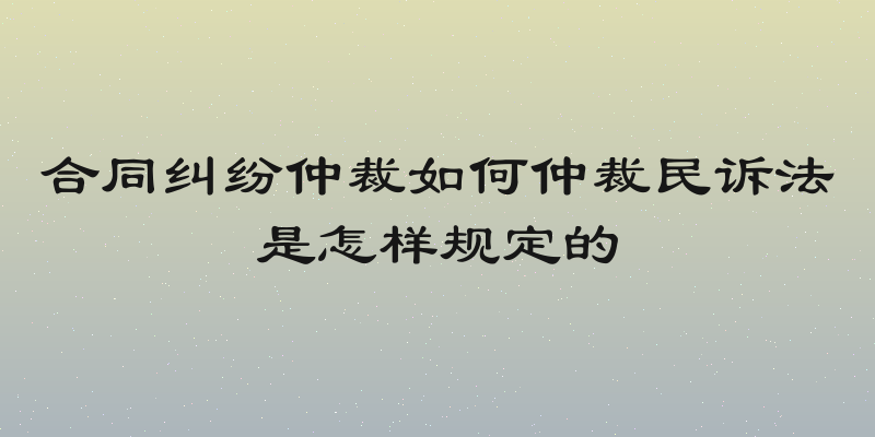 合同纠纷仲裁如何仲裁民诉法是怎样规定的