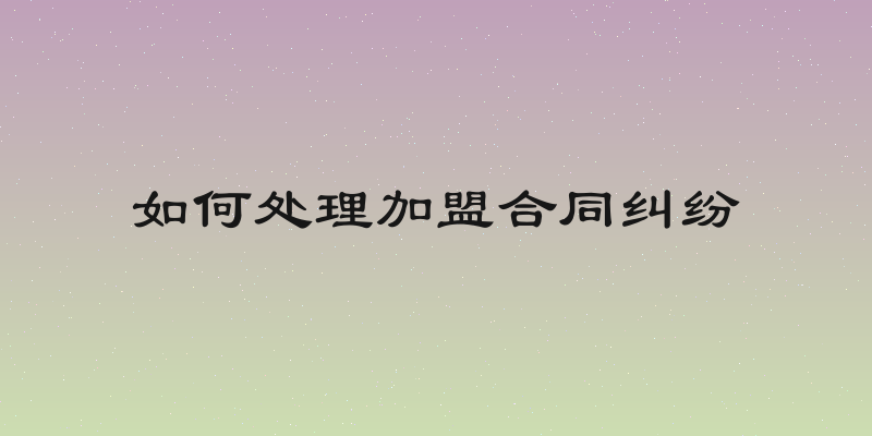 如何处理加盟合同纠纷