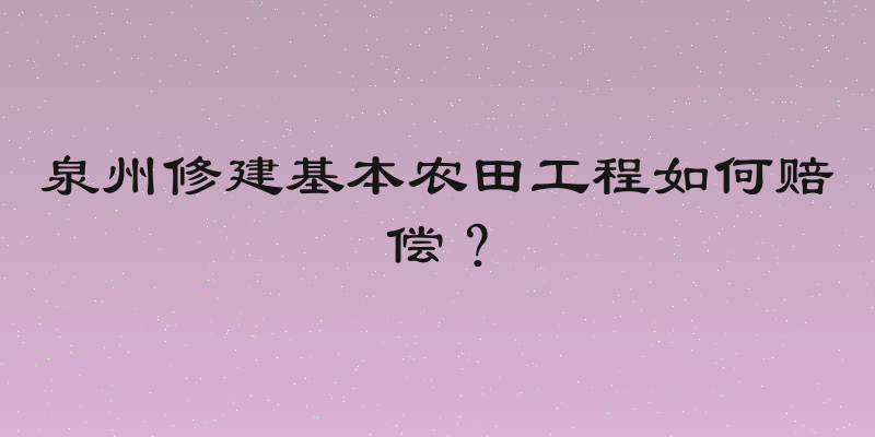 泉州修建基本农田工程如何赔偿？