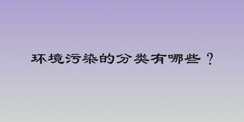 环境污染的分类有哪些？