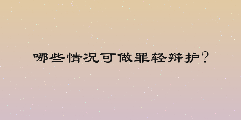 哪些情况可做罪轻辩护?