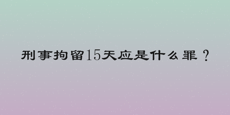 刑事拘留15天应是什么罪？
