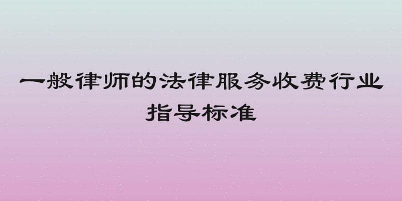 一般律师的法律服务收费行业指导标准