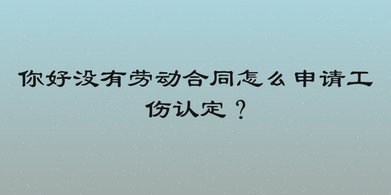 你好没有劳动合同怎么申请工伤认定？