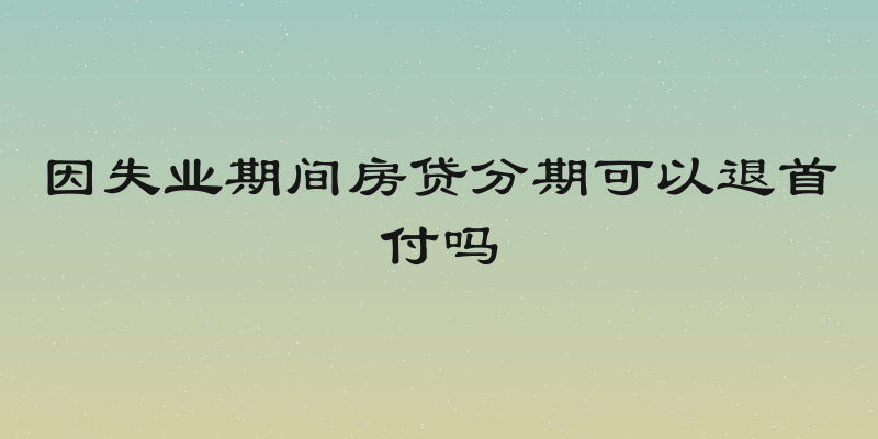 因失业期间房贷分期可以退首付吗