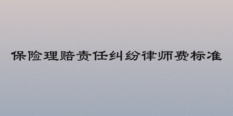 保险理赔责任纠纷律师费标准