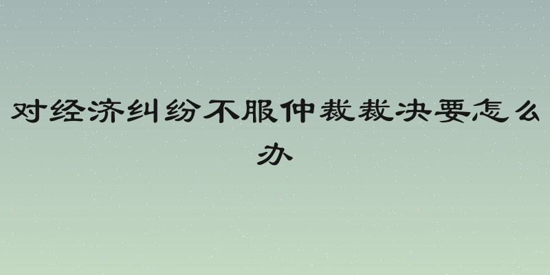 对经济纠纷不服仲裁裁决要怎么办