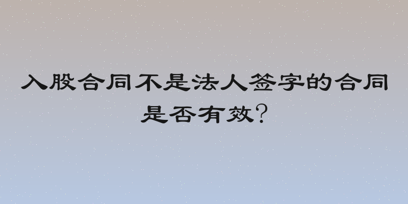 入股合同不是法人签字的合同是否有效?