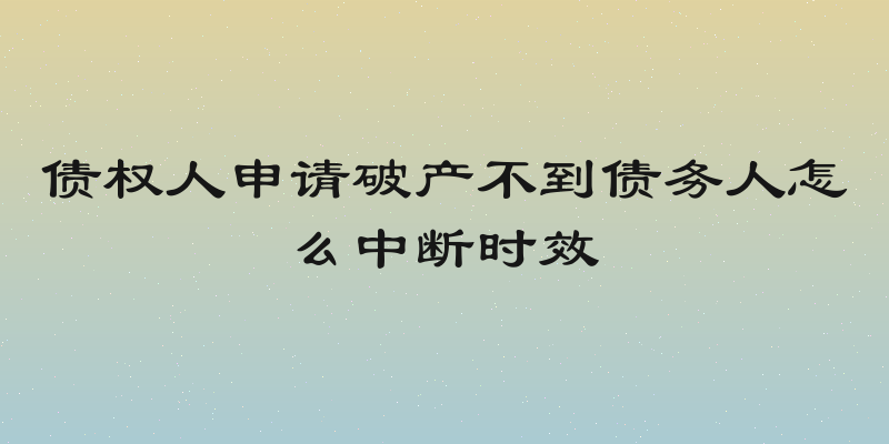 债权人申请破产不到债务人怎么中断时效