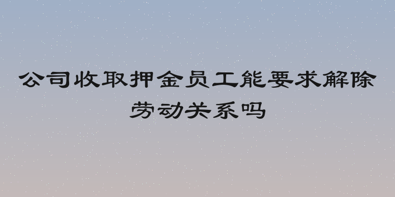 公司收取押金员工能要求解除劳动关系吗