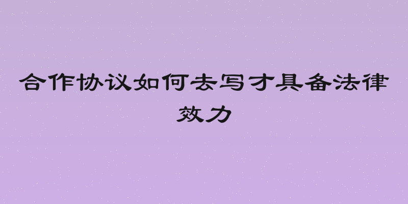 合作协议如何去写才具备法律效力