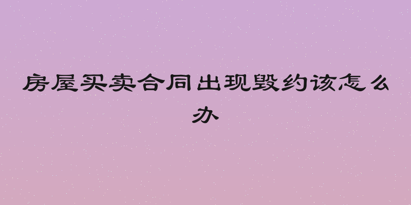 房屋买卖合同出现毁约该怎么办