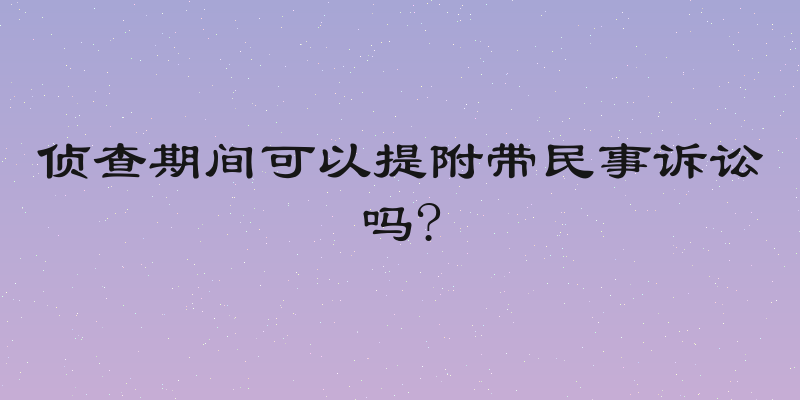 侦查期间可以提附带民事诉讼吗?