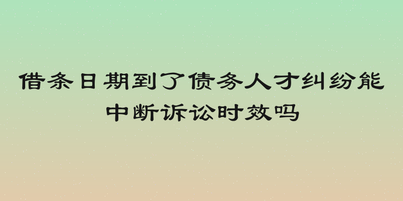 借条日期到了债务人才纠纷能中断诉讼时效吗