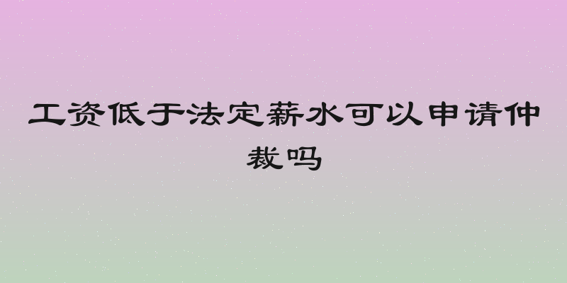 工资低于法定薪水可以申请仲裁吗