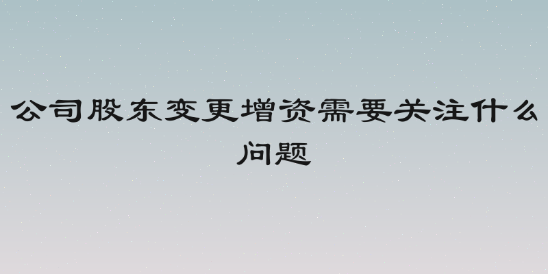 公司股东变更增资需要关注什么问题
