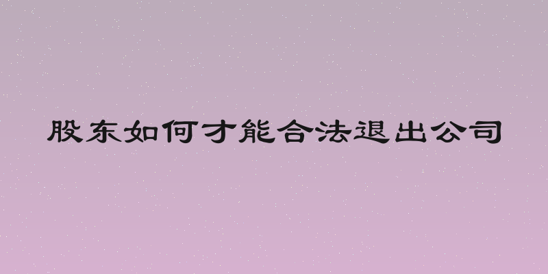 股东如何才能合法退出公司