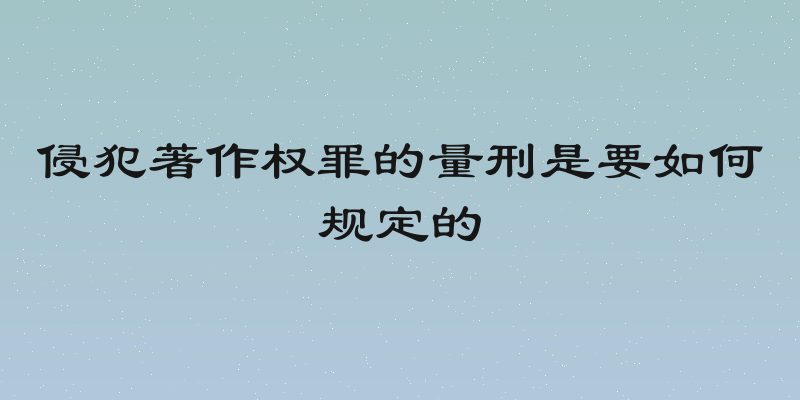 侵犯著作权罪的量刑是要如何规定的