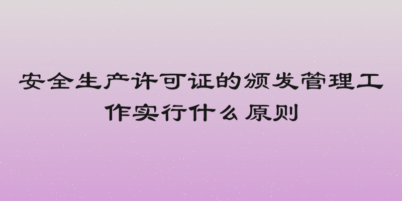 安全生产许可证的颁发管理工作实行什么原则