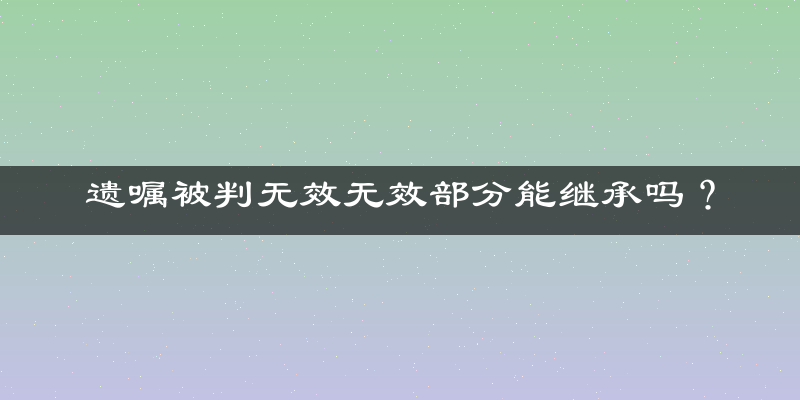 遗嘱被判无效无效部分能继承吗？