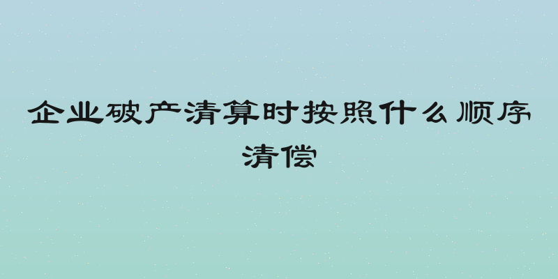 企业破产清算时按照什么顺序清偿