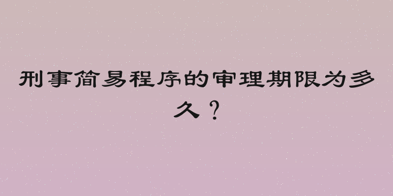 刑事简易程序的审理期限为多久？