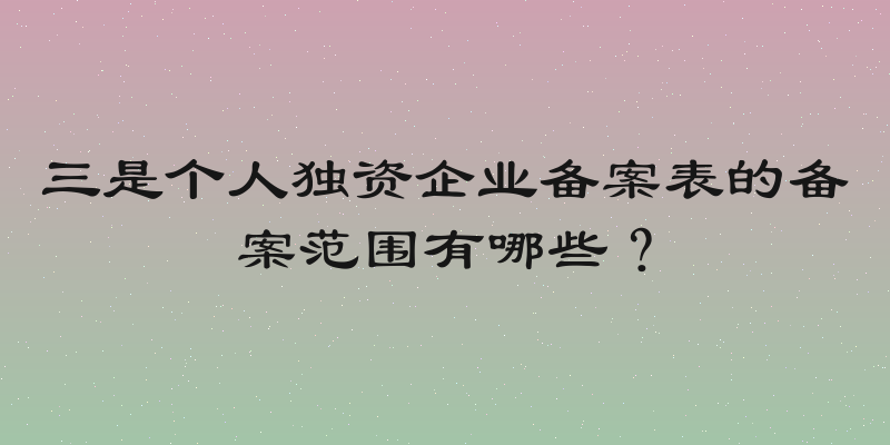 三是个人独资企业备案表的备案范围有哪些？