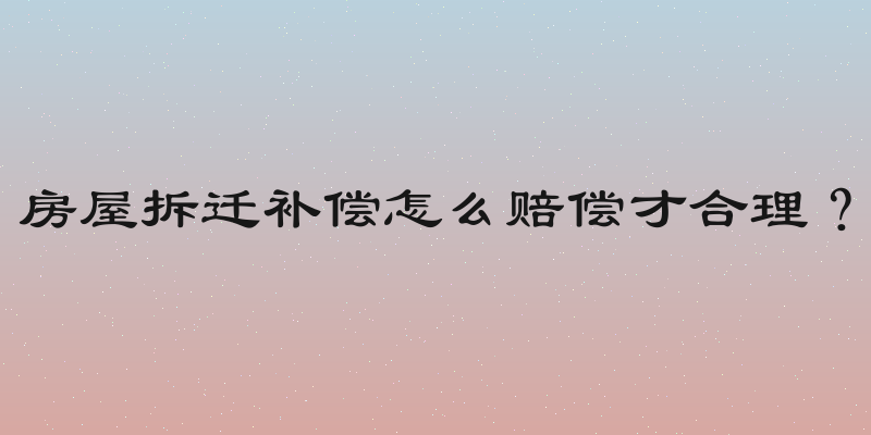 房屋拆迁补偿怎么赔偿才合理？