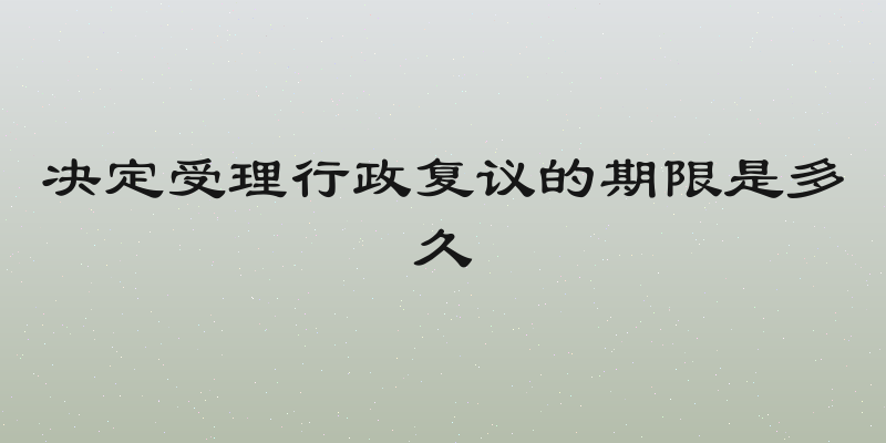 决定受理行政复议的期限是多久