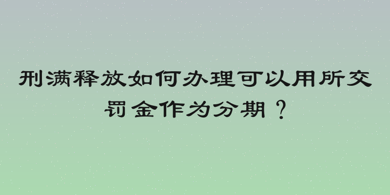 刑满释放如何办理可以用所交罚金作为分期？
