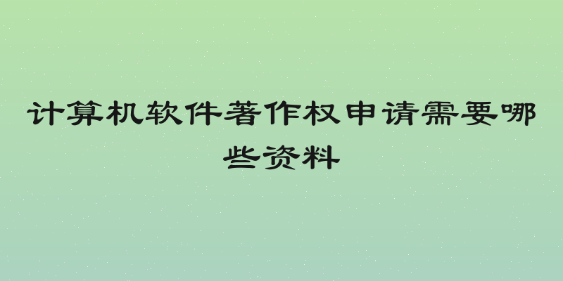 计算机软件著作权申请需要哪些资料