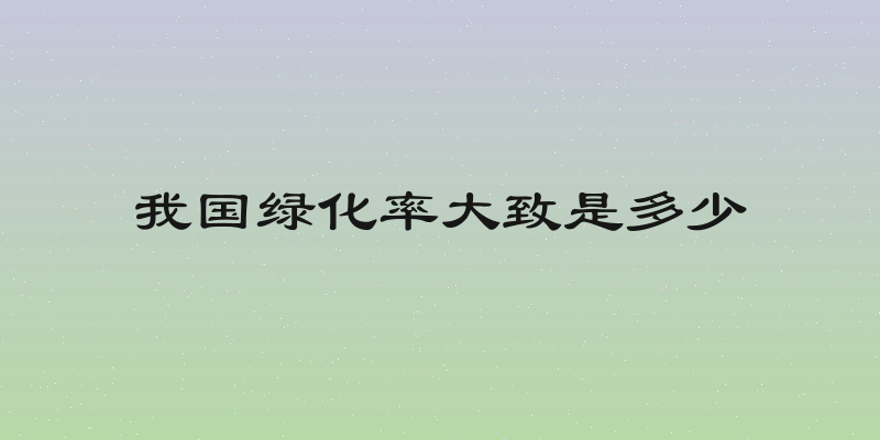 我国绿化率大致是多少
