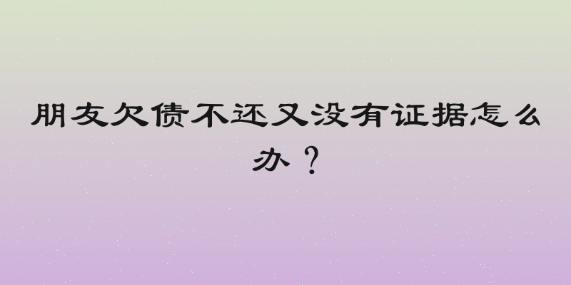 朋友欠债不还又没有证据怎么办？
