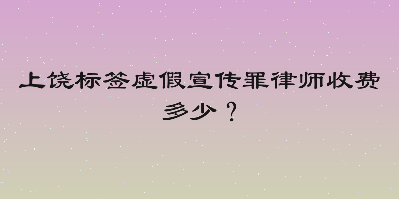 上饶标签虚假宣传罪律师收费多少？