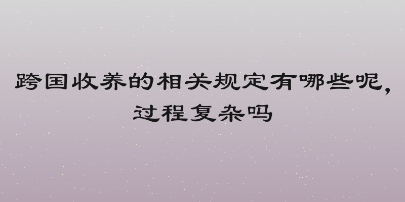 跨国收养的相关规定有哪些呢，过程复杂吗