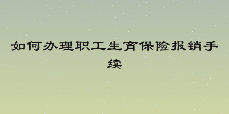 如何办理职工生育保险报销手续