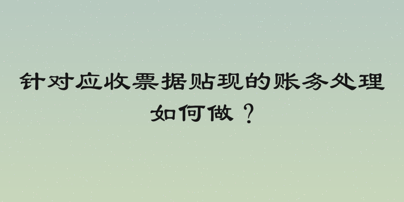 针对应收票据贴现的账务处理如何做？