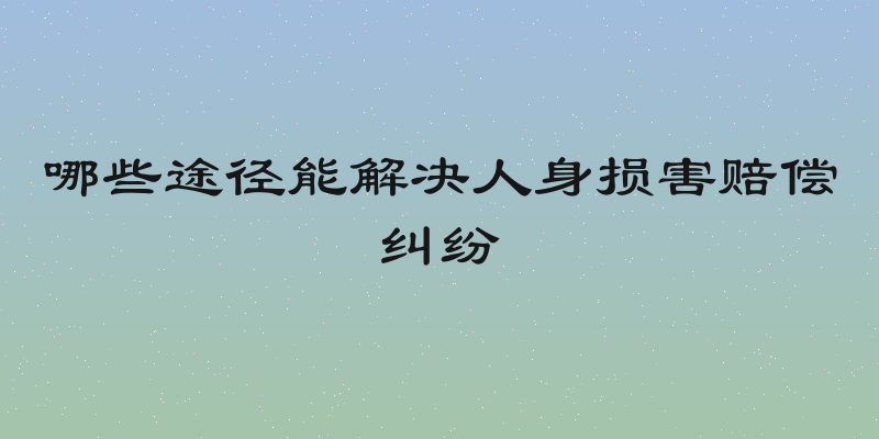 哪些途径能解决人身损害赔偿纠纷