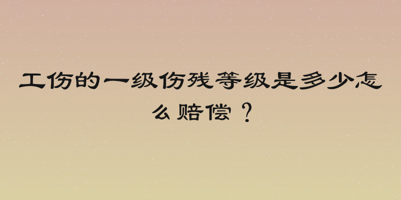 工伤的一级伤残等级是多少怎么赔偿？