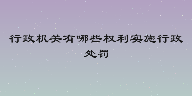 行政机关有哪些权利实施行政处罚
