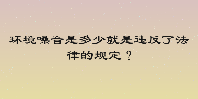 环境噪音是多少就是违反了法律的规定？