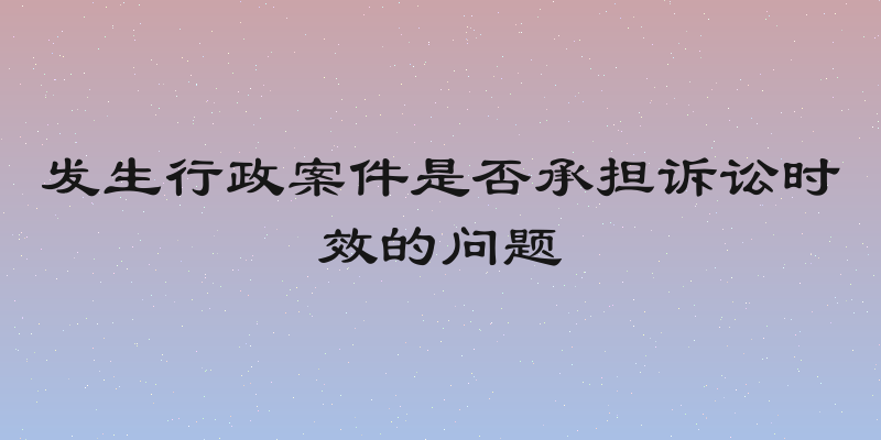 发生行政案件是否承担诉讼时效的问题