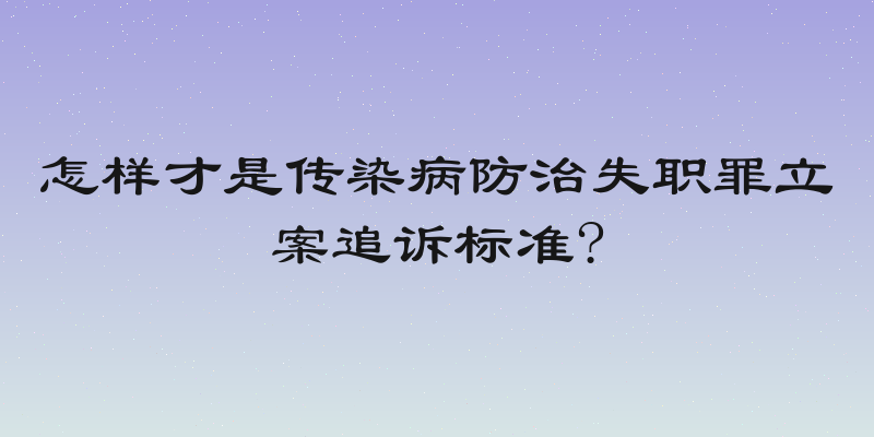 怎样才是传染病防治失职罪立案追诉标准?