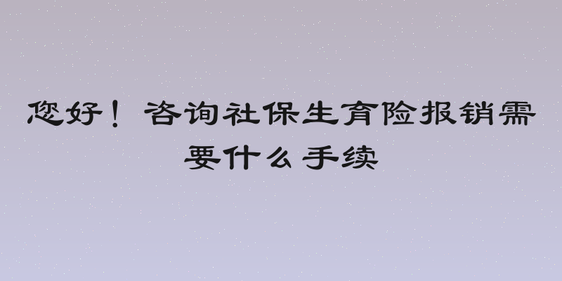 您好！咨询社保生育险报销需要什么手续