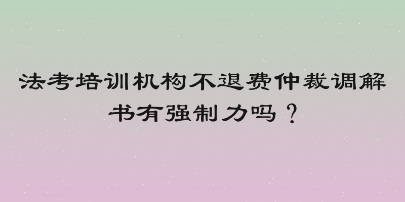 法考培训机构不退费仲裁调解书有强制力吗？